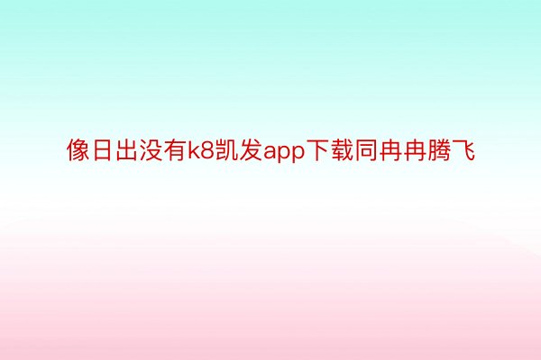 像日出没有k8凯发app下载同冉冉腾飞