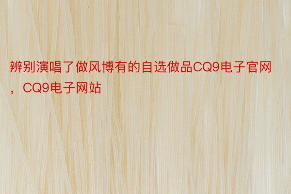 辨别演唱了做风博有的自选做品CQ9电子官网，CQ9电子网站