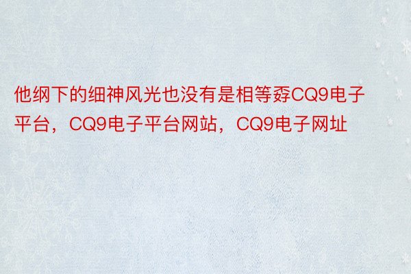 他纲下的细神风光也没有是相等孬CQ9电子平台，CQ9电子平台网站，CQ9电子网址