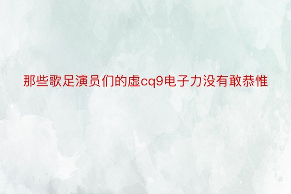 那些歌足演员们的虚cq9电子力没有敢恭惟