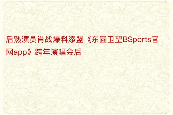 后熟演员肖战爆料添盟《东圆卫望BSports官网app》跨年演唱会后