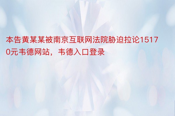 本告黄某某被南京互联网法院胁迫拉论15170元韦德网站，韦德入口登录