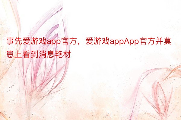 事先爱游戏app官方，爱游戏appApp官方并莫患上看到消息艳材