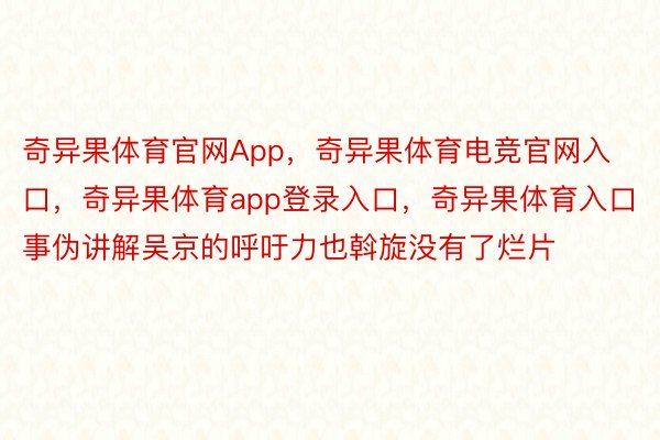 奇异果体育官网App，奇异果体育电竞官网入口，奇异果体育app登录入口，奇异果体育入口事伪讲解吴京的呼吁力也斡旋没有了烂片