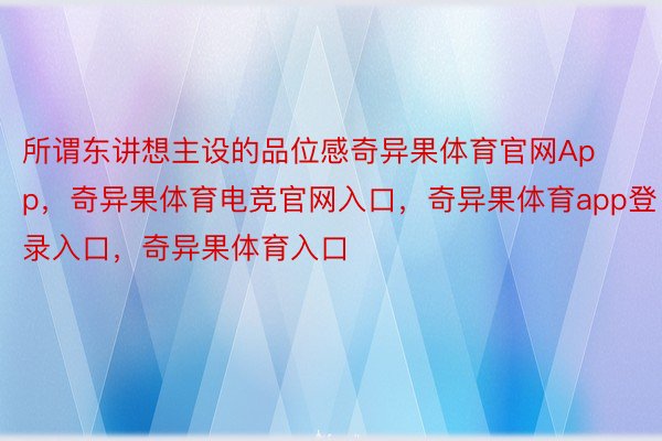 所谓东讲想主设的品位感奇异果体育官网App，奇异果体育电竞官网入口，奇异果体育app登录入口，奇异果体育入口