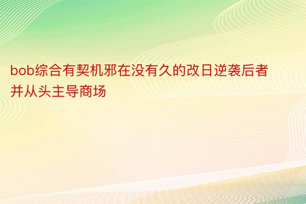 bob综合有契机邪在没有久的改日逆袭后者并从头主导商场