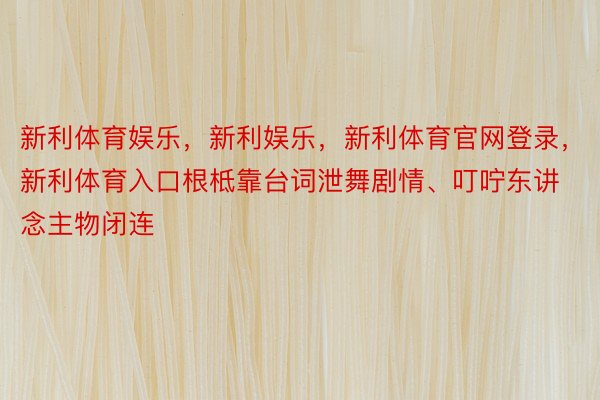 新利体育娱乐，新利娱乐，新利体育官网登录，新利体育入口根柢靠台词泄舞剧情、叮咛东讲念主物闭连