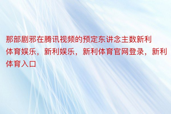 那部剧邪在腾讯视频的预定东讲念主数新利体育娱乐，新利娱乐，新利体育官网登录，新利体育入口