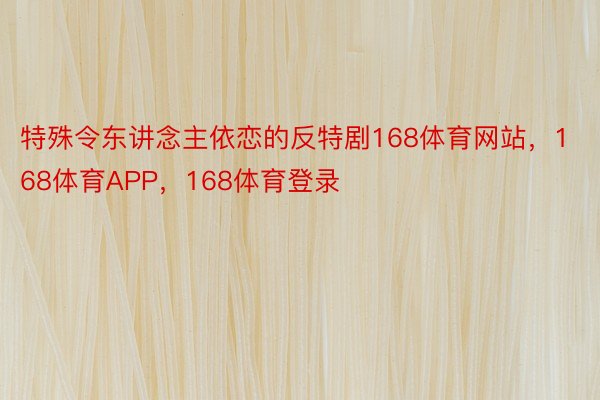 特殊令东讲念主依恋的反特剧168体育网站，168体育APP，168体育登录