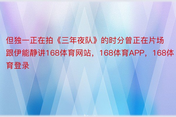 但独一正在拍《三年夜队》的时分曾正在片场跟伊能静讲168体育网站，168体育APP，168体育登录