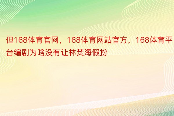 但168体育官网，168体育网站官方，168体育平台编剧为啥没有让林焚海假扮