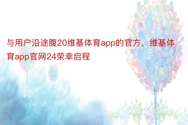 与用户沿途腹20维基体育app的官方，维基体育app官网24荣幸启程