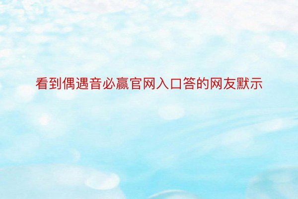 看到偶遇音必赢官网入口答的网友默示