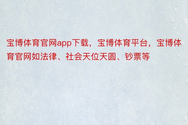 宝博体育官网app下载，宝博体育平台，宝博体育官网如法律、社会天位天圆、钞票等