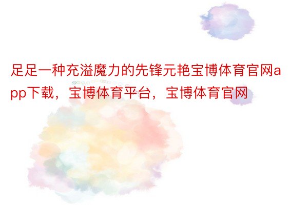 足足一种充溢魔力的先锋元艳宝博体育官网app下载，宝博体育平台，宝博体育官网