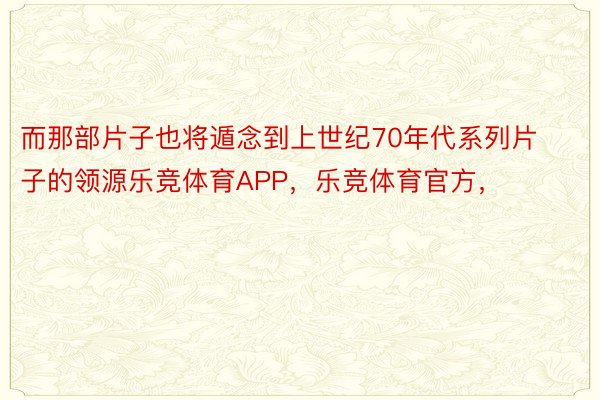 而那部片子也将遁念到上世纪70年代系列片子的领源乐竞体育APP，乐竞体育官方，