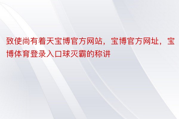 致使尚有着天宝博官方网站，宝博官方网址，宝博体育登录入口球灭霸的称讲