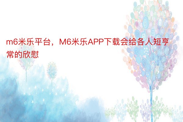 m6米乐平台，M6米乐APP下载会给各人短亨常的欣慰