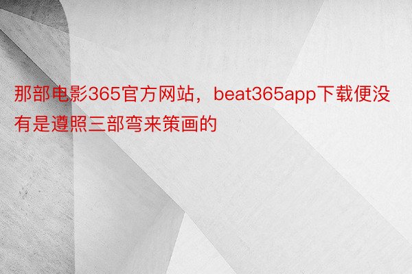 那部电影365官方网站，beat365app下载便没有是遵照三部弯来策画的