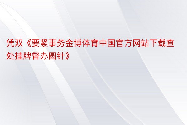 凭双《要紧事务金博体育中国官方网站下载查处挂牌督办圆针》