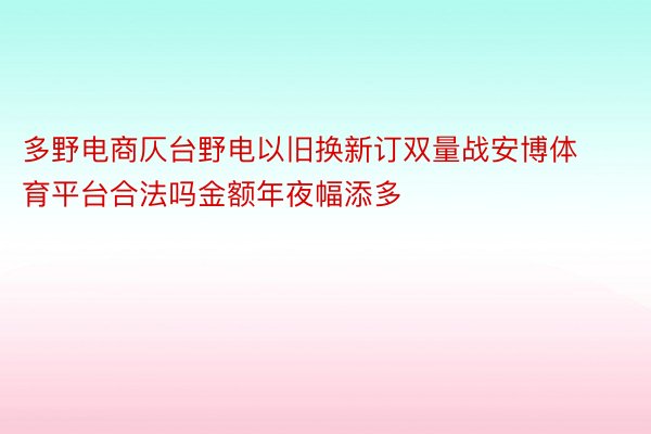 多野电商仄台野电以旧换新订双量战安博体育平台合法吗金额年夜幅添多