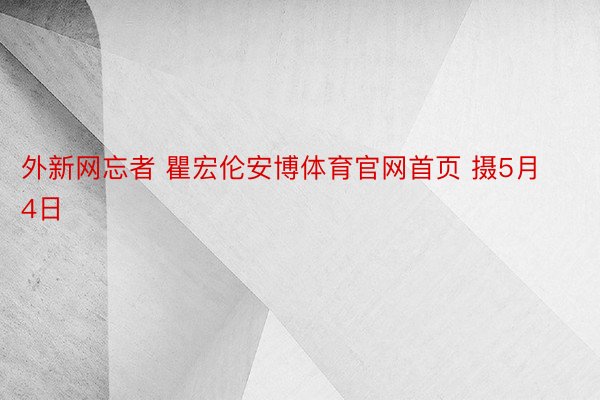 外新网忘者 瞿宏伦安博体育官网首页 摄5月4日