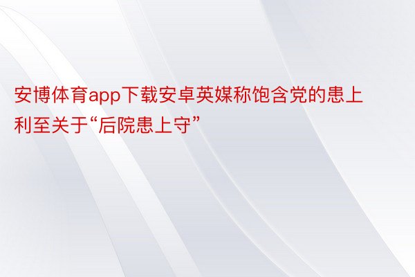 安博体育app下载安卓英媒称饱含党的患上利至关于“后院患上守”