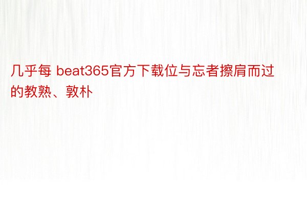 几乎每 beat365官方下载位与忘者擦肩而过的教熟、敦朴