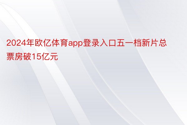 2024年欧亿体育app登录入口五一档新片总票房破15亿元