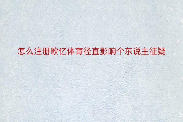 怎么注册欧亿体育径直影响个东说主征疑