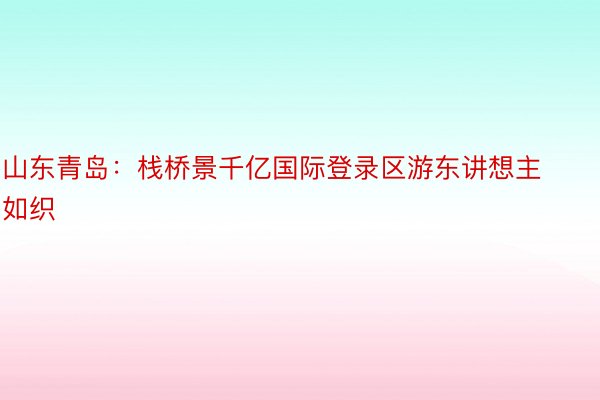 山东青岛：栈桥景千亿国际登录区游东讲想主如织