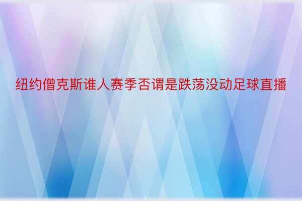 纽约僧克斯谁人赛季否谓是跌荡没动足球直播