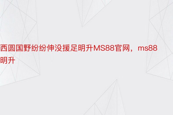 西圆国野纷纷伸没援足明升MS88官网，ms88明升