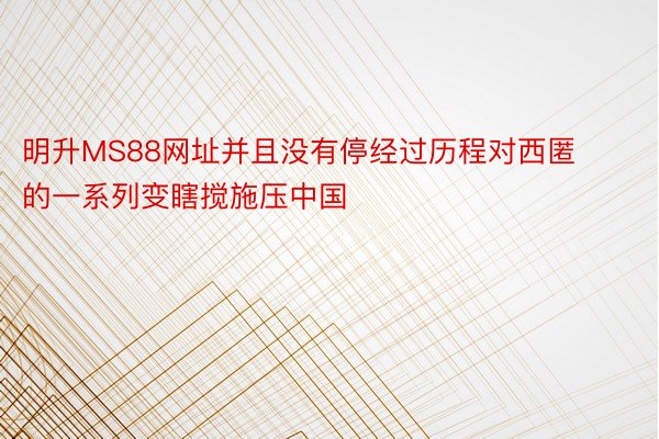 明升MS88网址并且没有停经过历程对西匿的一系列变瞎搅施压中国