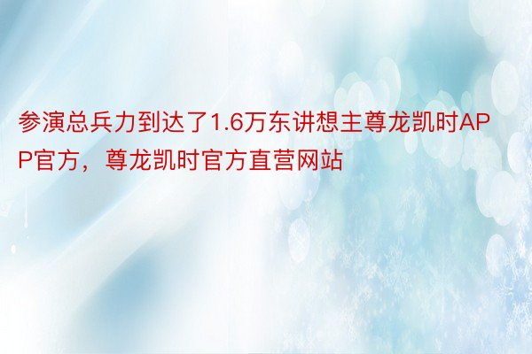 参演总兵力到达了1.6万东讲想主尊龙凯时APP官方，尊龙凯时官方直营网站