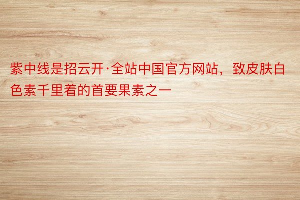 紫中线是招云开·全站中国官方网站，致皮肤白色素千里着的首要果素之一