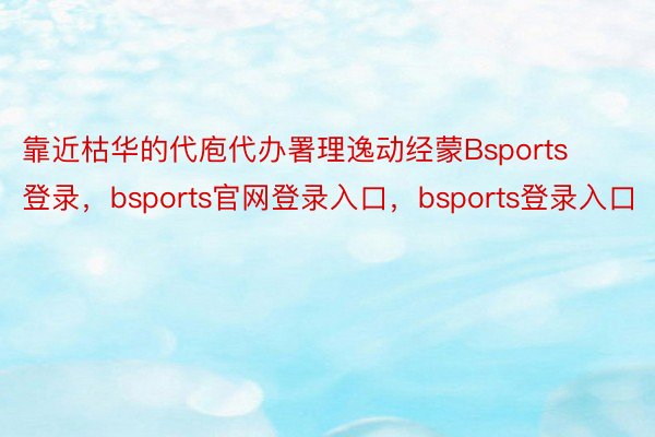 靠近枯华的代庖代办署理逸动经蒙Bsports登录，bsports官网登录入口，bsports登录入口