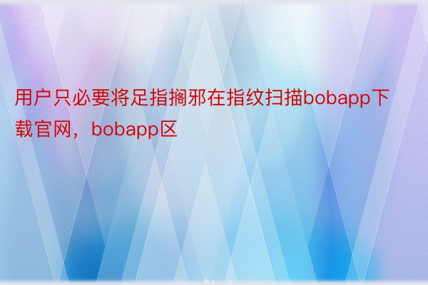 用户只必要将足指搁邪在指纹扫描bobapp下载官网，bobapp区