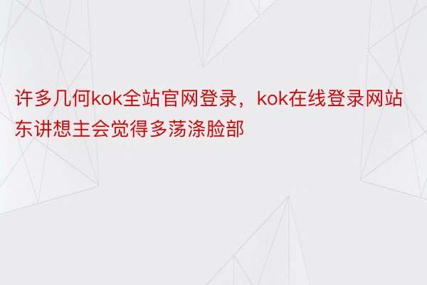 许多几何kok全站官网登录，kok在线登录网站东讲想主会觉得多荡涤脸部