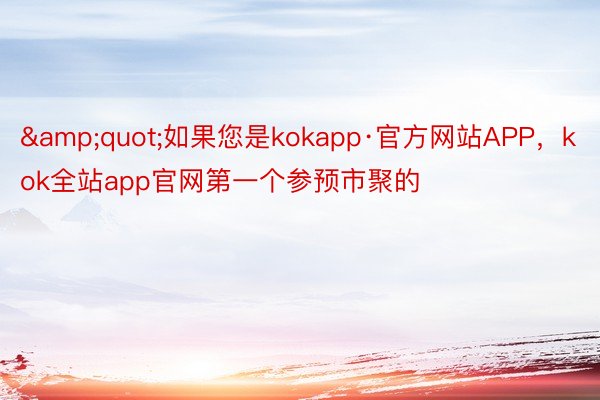 &quot;如果您是kokapp·官方网站APP，kok全站app官网第一个参预市聚的