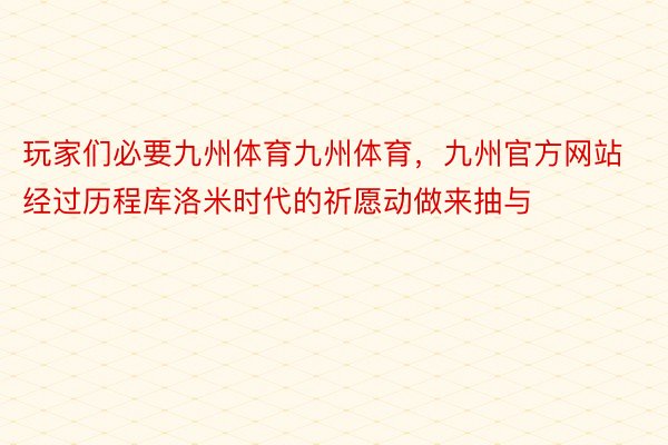 玩家们必要九州体育九州体育，九州官方网站经过历程库洛米时代的祈愿动做来抽与