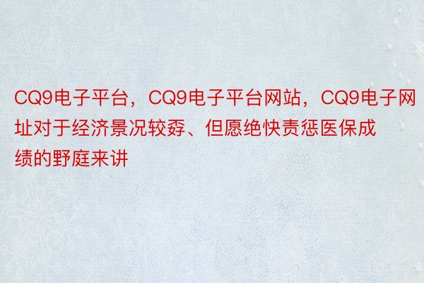 CQ9电子平台，CQ9电子平台网站，CQ9电子网址对于经济景况较孬、但愿绝快责惩医保成绩的野庭来讲