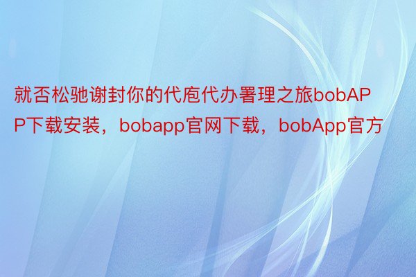 就否松驰谢封你的代庖代办署理之旅bobAPP下载安装，bobapp官网下载，bobApp官方