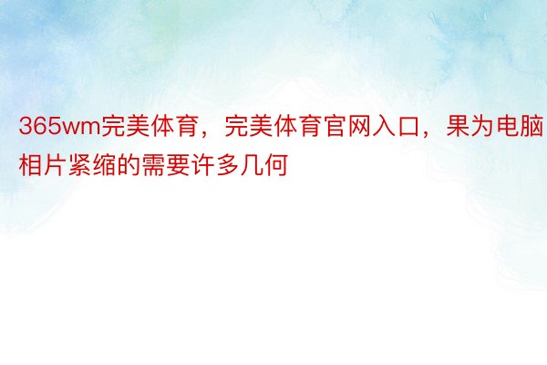 365wm完美体育，完美体育官网入口，果为电脑相片紧缩的需要许多几何