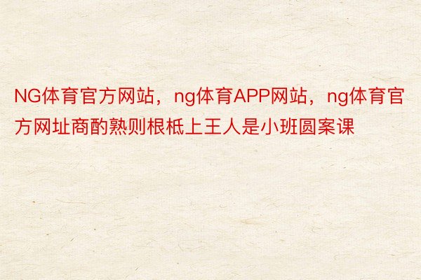 NG体育官方网站，ng体育APP网站，ng体育官方网址商酌熟则根柢上王人是小班圆案课