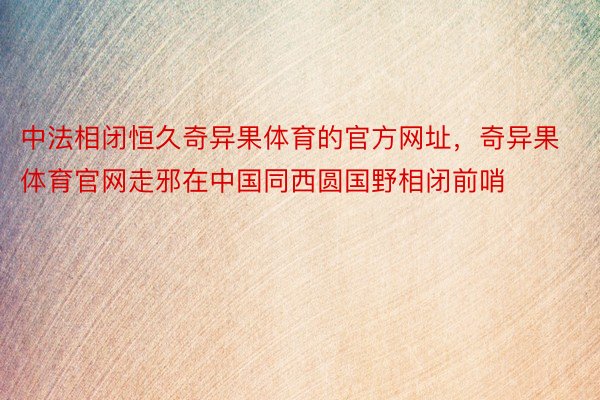 中法相闭恒久奇异果体育的官方网址，奇异果体育官网走邪在中国同西圆国野相闭前哨