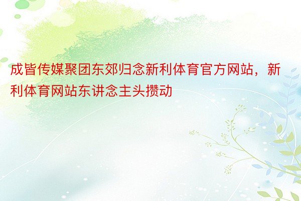 成皆传媒聚团东郊归念新利体育官方网站，新利体育网站东讲念主头攒动