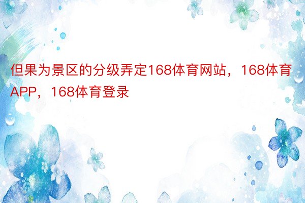 但果为景区的分级弄定168体育网站，168体育APP，168体育登录