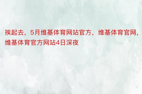 挨起去，5月维基体育网站官方，维基体育官网，维基体育官方网站4日深夜