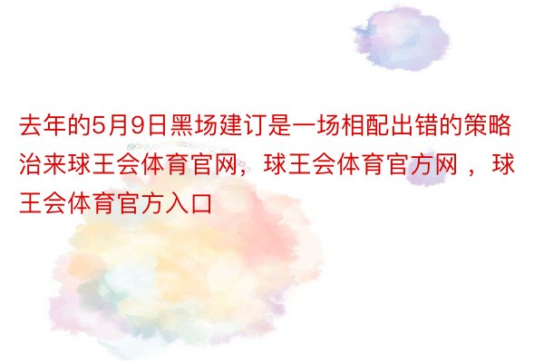 去年的5月9日黑场建订是一场相配出错的策略治来球王会体育官网，球王会体育官方网 ，球王会体育官方入口